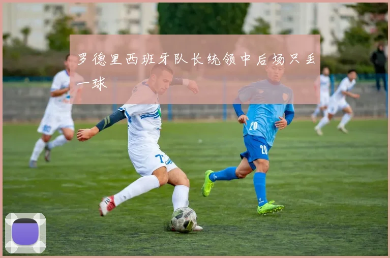 罗德里西班牙队长统领中后场只丢一球