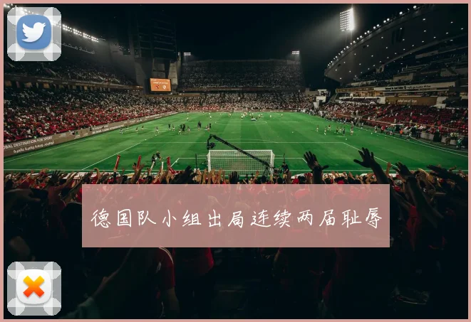 德国队小组出局连续两届耻辱
