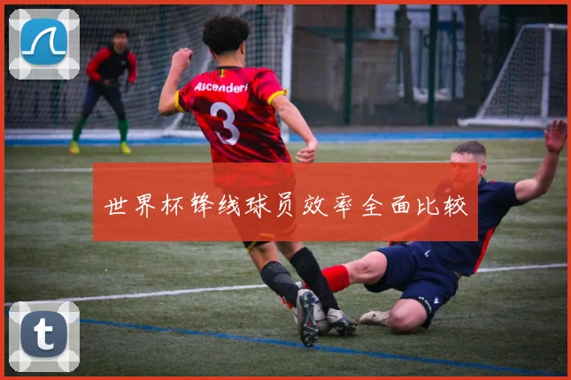 世界杯锋线球员效率全面比较